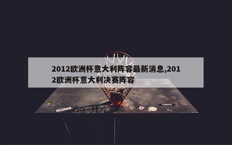 2012欧洲杯意大利阵容最新消息,2012欧洲杯意大利决赛阵容