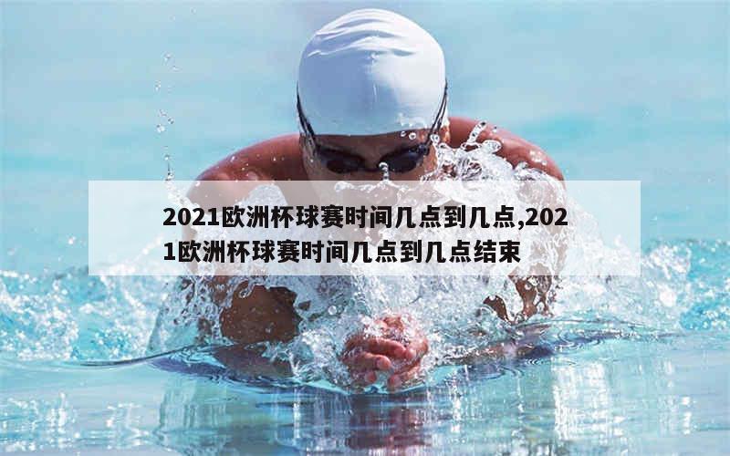 2021欧洲杯球赛时间几点到几点,2021欧洲杯球赛时间几点到几点结束