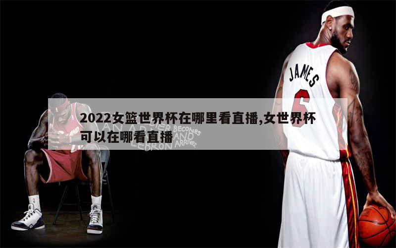 2022女篮世界杯在哪里看直播,女世界杯可以在哪看直播