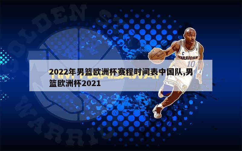 2022年男篮欧洲杯赛程时间表中国队,男篮欧洲杯2021