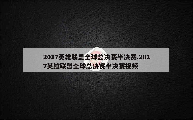 2017英雄联盟全球总决赛半决赛,2017英雄联盟全球总决赛半决赛视频