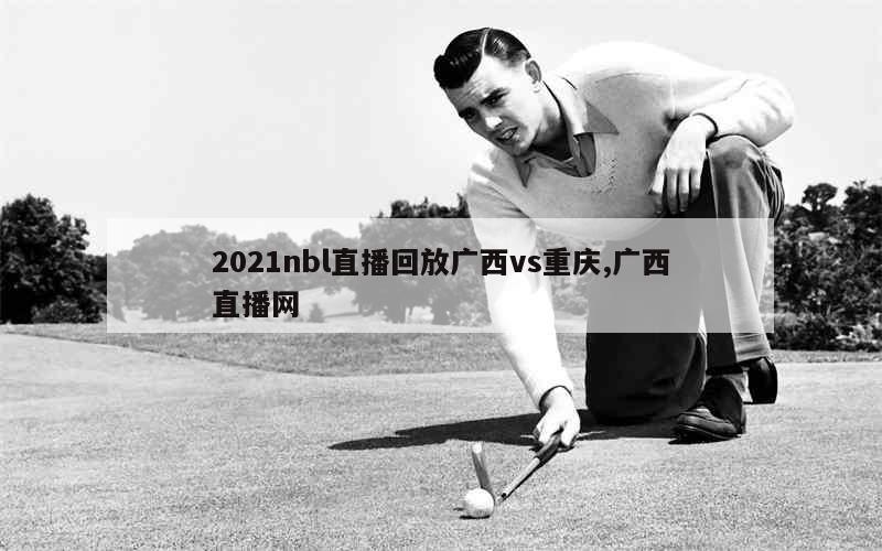 2021nbl直播回放广西vs重庆,广西直播网