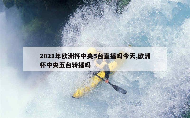 2021年欧洲杯中央5台直播吗今天,欧洲杯中央五台转播吗