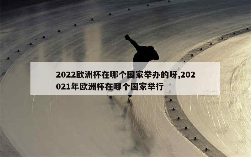 2022欧洲杯在哪个国家举办的呀,202021年欧洲杯在哪个国家举行