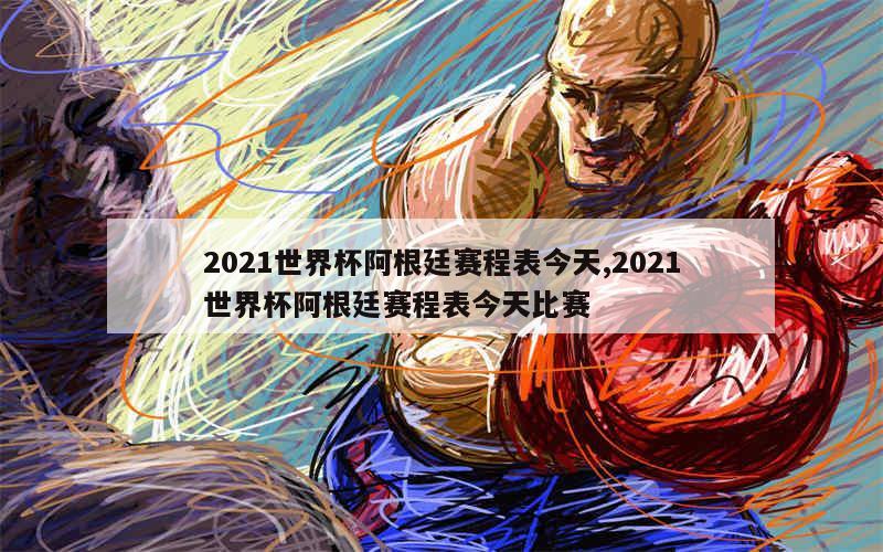 2021世界杯阿根廷赛程表今天,2021世界杯阿根廷赛程表今天比赛