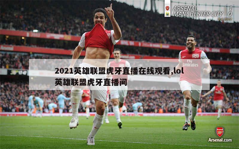 2021英雄联盟虎牙直播在线观看,lol英雄联盟虎牙直播间