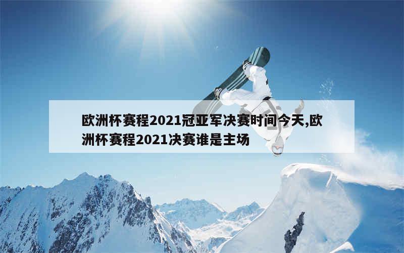 欧洲杯赛程2021冠亚军决赛时间今天,欧洲杯赛程2021决赛谁是主场