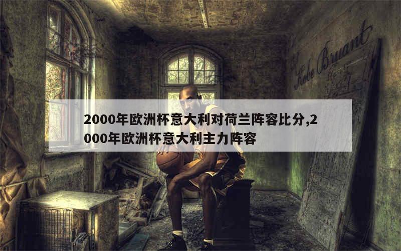 2000年欧洲杯意大利对荷兰阵容比分,2000年欧洲杯意大利主力阵容