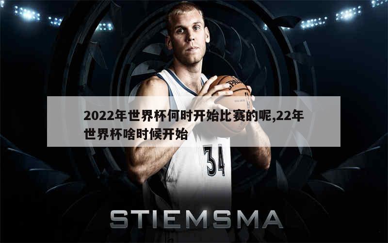 2022年世界杯何时开始比赛的呢,22年世界杯啥时候开始