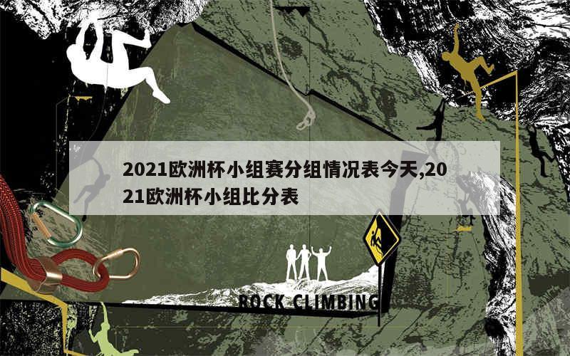 2021欧洲杯小组赛分组情况表今天,2021欧洲杯小组比分表