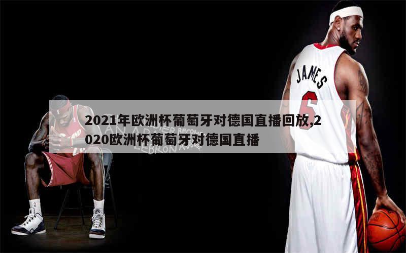 2021年欧洲杯葡萄牙对德国直播回放,2020欧洲杯葡萄牙对德国直播