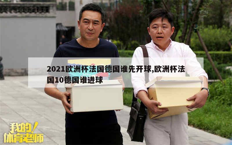 2021欧洲杯法国德国谁先开球,欧洲杯法国10德国谁进球