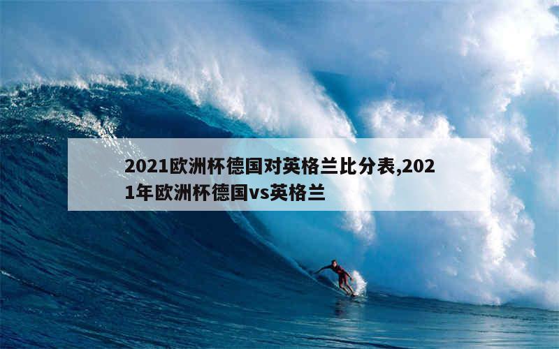 2021欧洲杯德国对英格兰比分表,2021年欧洲杯德国vs英格兰