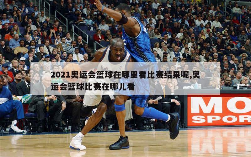 2021奥运会篮球在哪里看比赛结果呢,奥运会篮球比赛在哪儿看