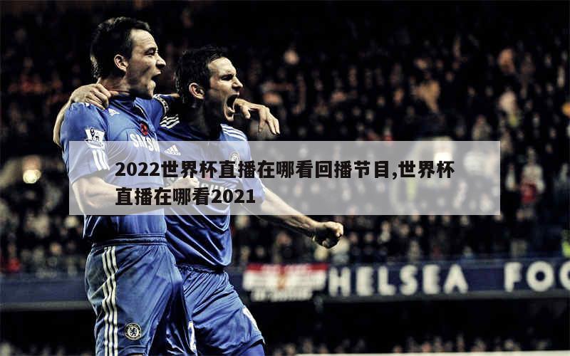 2022世界杯直播在哪看回播节目,世界杯直播在哪看2021