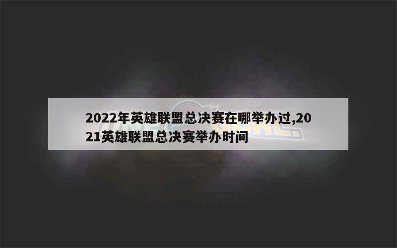 2022年英雄联盟总决赛在哪举办过,2021英雄联盟总决赛举办时间