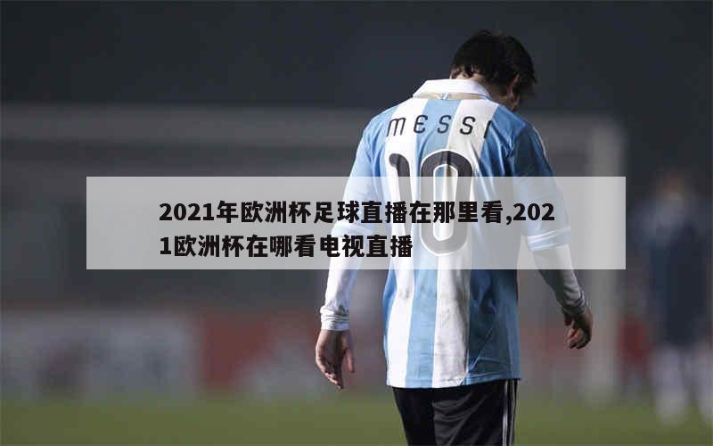 2021年欧洲杯足球直播在那里看,2021欧洲杯在哪看电视直播