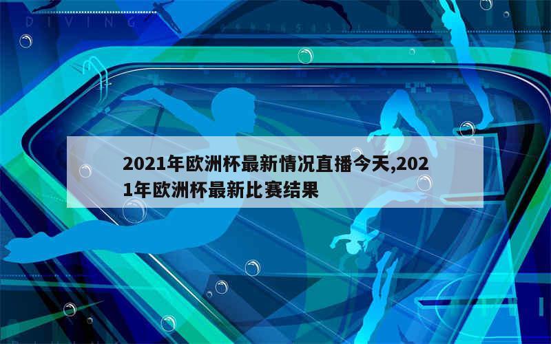 2021年欧洲杯最新情况直播今天,2021年欧洲杯最新比赛结果