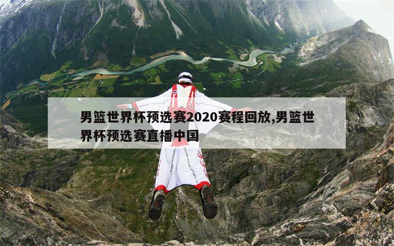 男篮世界杯预选赛2020赛程回放,男篮世界杯预选赛直播中国