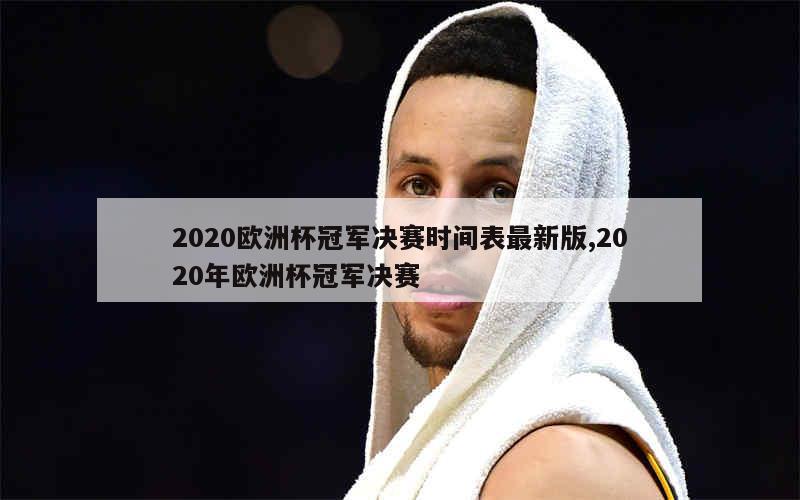 2020欧洲杯冠军决赛时间表最新版,2020年欧洲杯冠军决赛