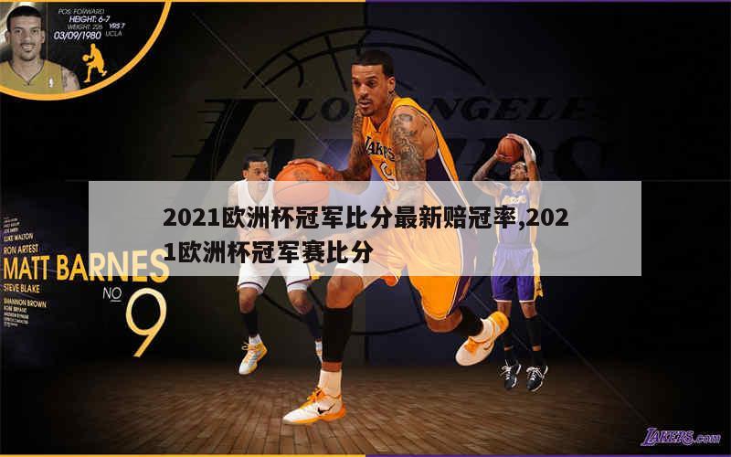 2021欧洲杯冠军比分最新赔冠率,2021欧洲杯冠军赛比分