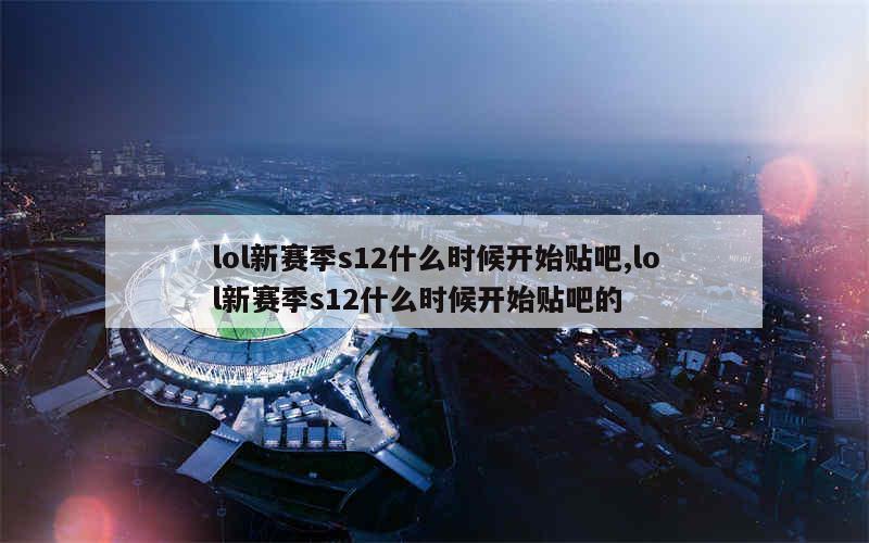 lol新赛季s12什么时候开始贴吧,lol新赛季s12什么时候开始贴吧的