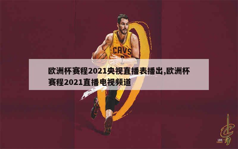 欧洲杯赛程2021央视直播表播出,欧洲杯赛程2021直播电视频道