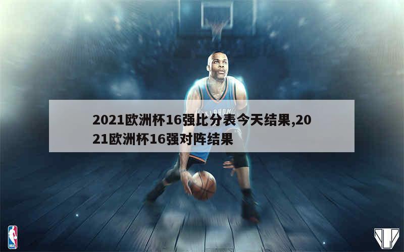 2021欧洲杯16强比分表今天结果,2021欧洲杯16强对阵结果