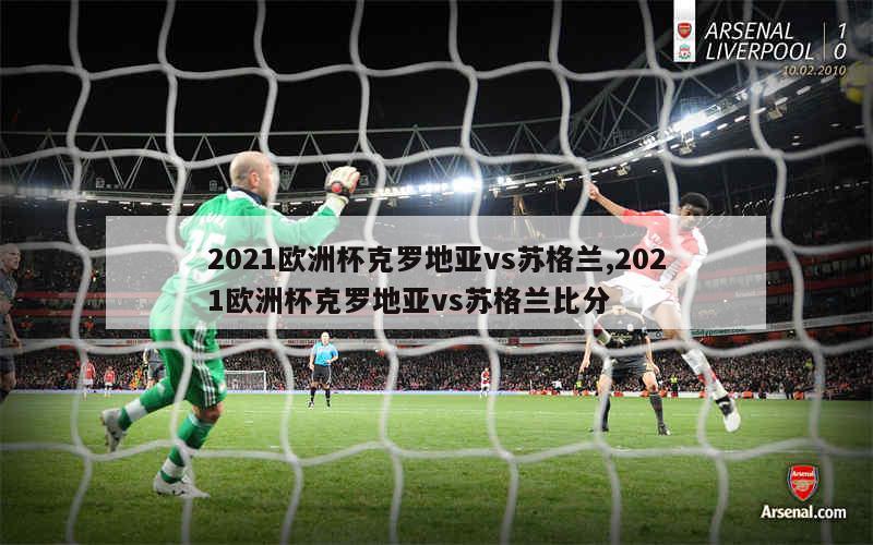 2021欧洲杯克罗地亚vs苏格兰,2021欧洲杯克罗地亚vs苏格兰比分