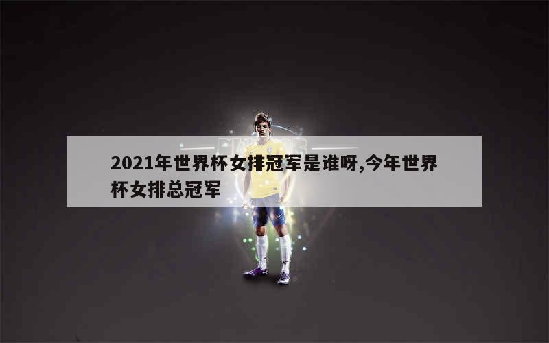 2021年世界杯女排冠军是谁呀,今年世界杯女排总冠军