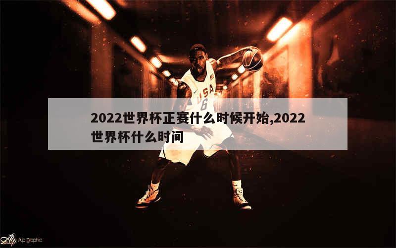 2022世界杯正赛什么时候开始,2022世界杯什么时间