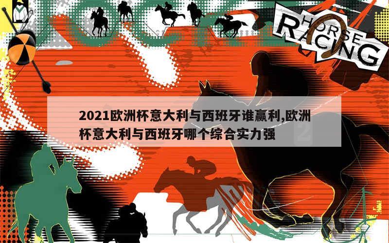 2021欧洲杯意大利与西班牙谁赢利,欧洲杯意大利与西班牙哪个综合实力强