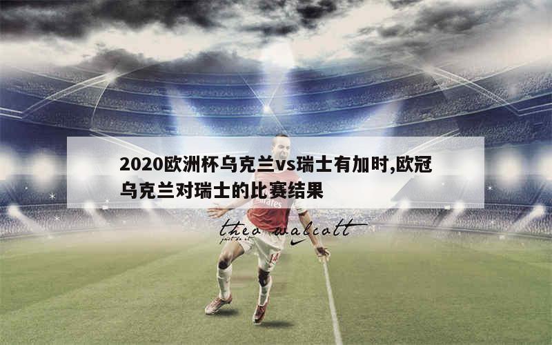 2020欧洲杯乌克兰vs瑞士有加时,欧冠乌克兰对瑞士的比赛结果