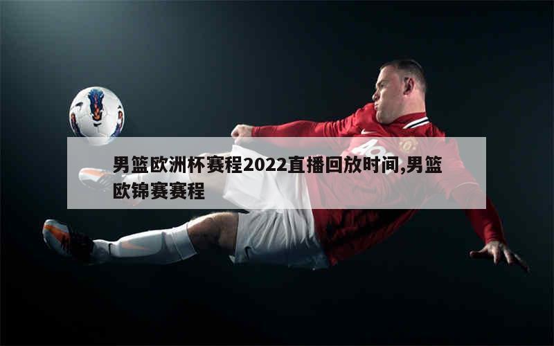 男篮欧洲杯赛程2022直播回放时间,男篮欧锦赛赛程