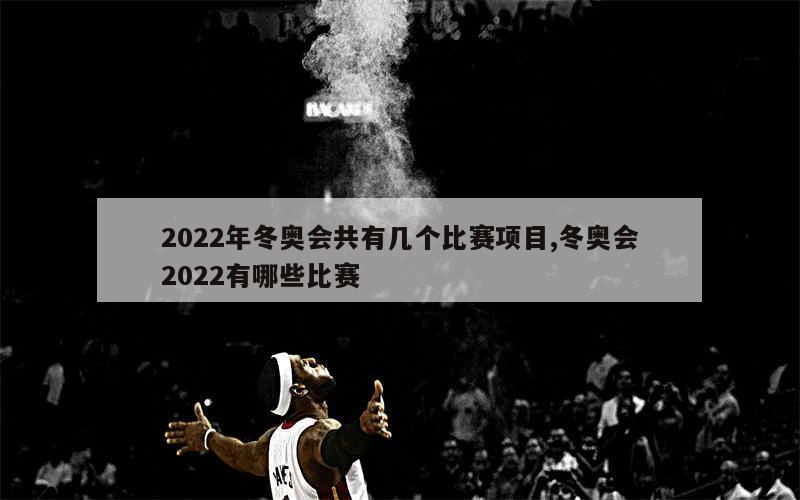 2022年冬奥会共有几个比赛项目,冬奥会2022有哪些比赛