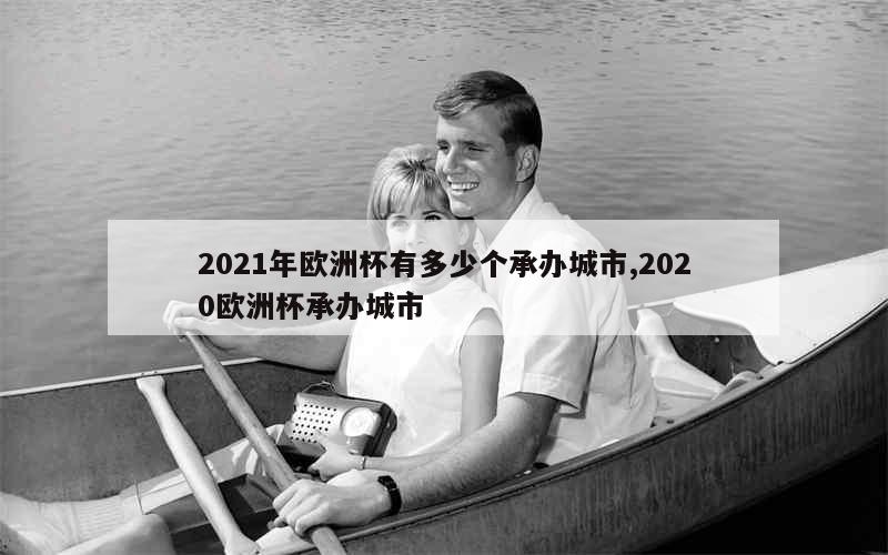 2021年欧洲杯有多少个承办城市,2020欧洲杯承办城市