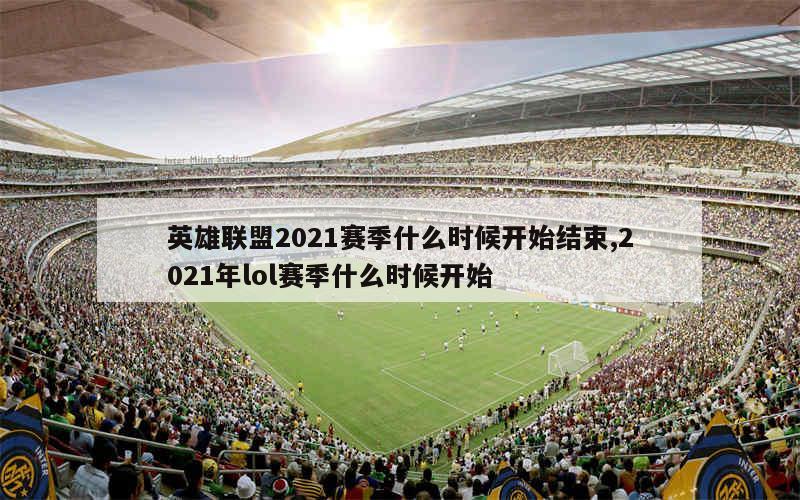 英雄联盟2021赛季什么时候开始结束,2021年lol赛季什么时候开始