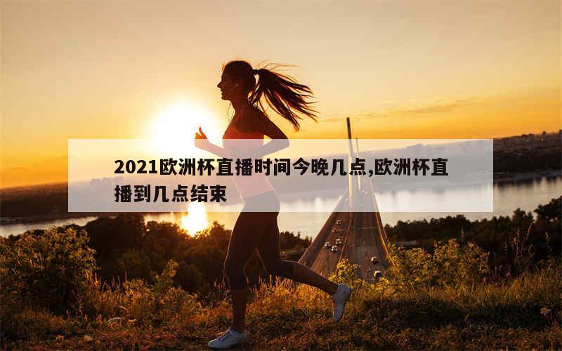 2021欧洲杯直播时间今晚几点,欧洲杯直播到几点结束