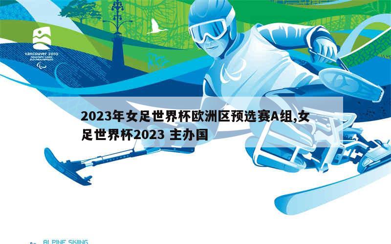 2023年女足世界杯欧洲区预选赛A组,女足世界杯2023 主办国