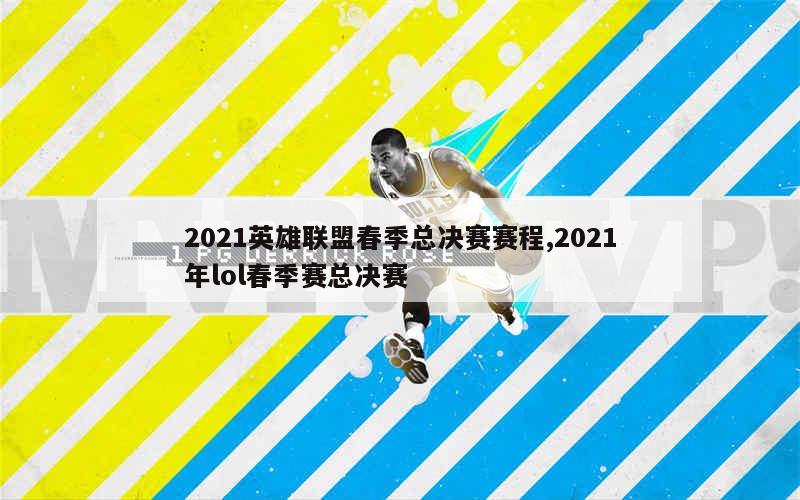 2021英雄联盟春季总决赛赛程,2021年lol春季赛总决赛