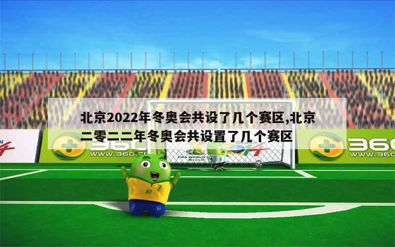 北京2022年冬奥会共设了几个赛区,北京二零二二年冬奥会共设置了几个赛区