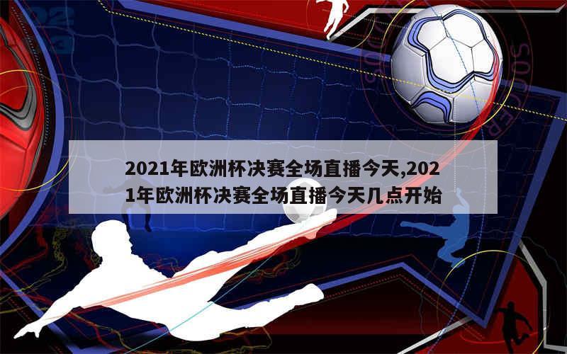 2021年欧洲杯决赛全场直播今天,2021年欧洲杯决赛全场直播今天几点开始