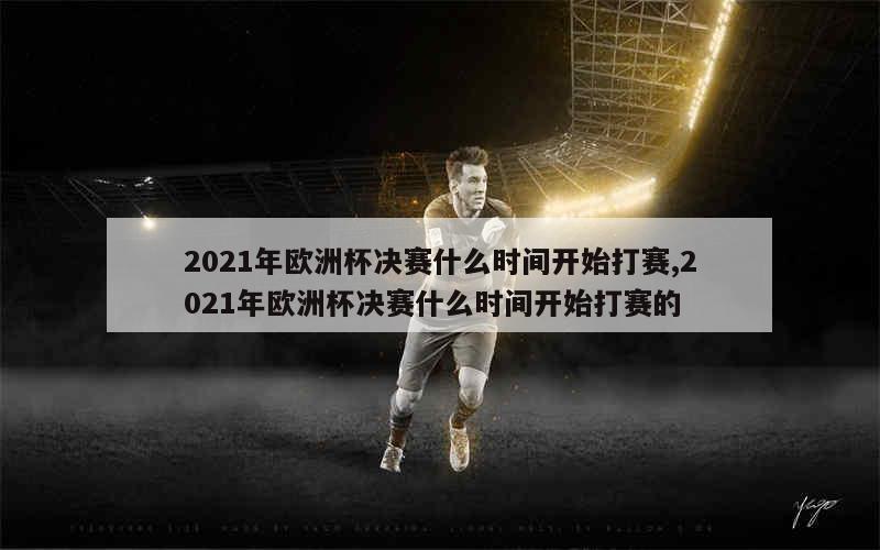 2021年欧洲杯决赛什么时间开始打赛,2021年欧洲杯决赛什么时间开始打赛的