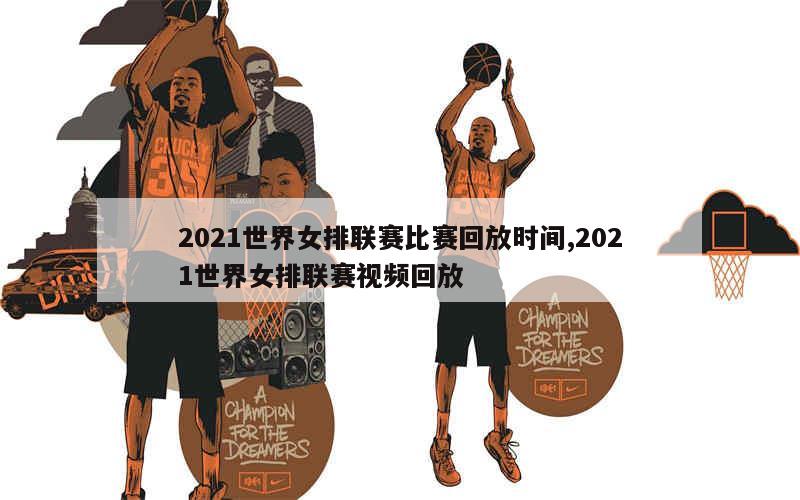 2021世界女排联赛比赛回放时间,2021世界女排联赛视频回放