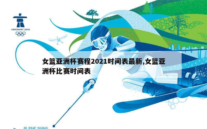 女篮亚洲杯赛程2021时间表最新,女篮亚洲杯比赛时间表