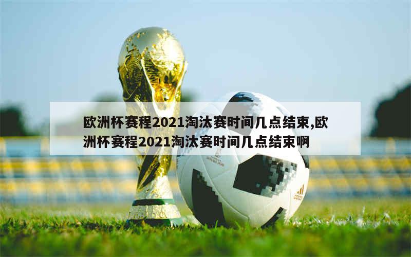 欧洲杯赛程2021淘汰赛时间几点结束,欧洲杯赛程2021淘汰赛时间几点结束啊