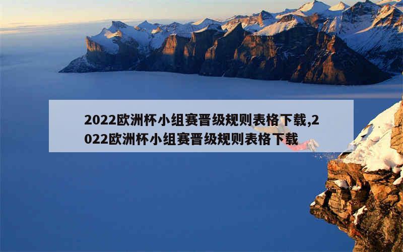 2022欧洲杯小组赛晋级规则表格下载,2022欧洲杯小组赛晋级规则表格下载