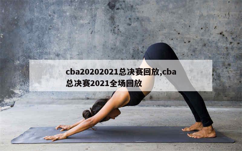 cba20202021总决赛回放,cba总决赛2021全场回放