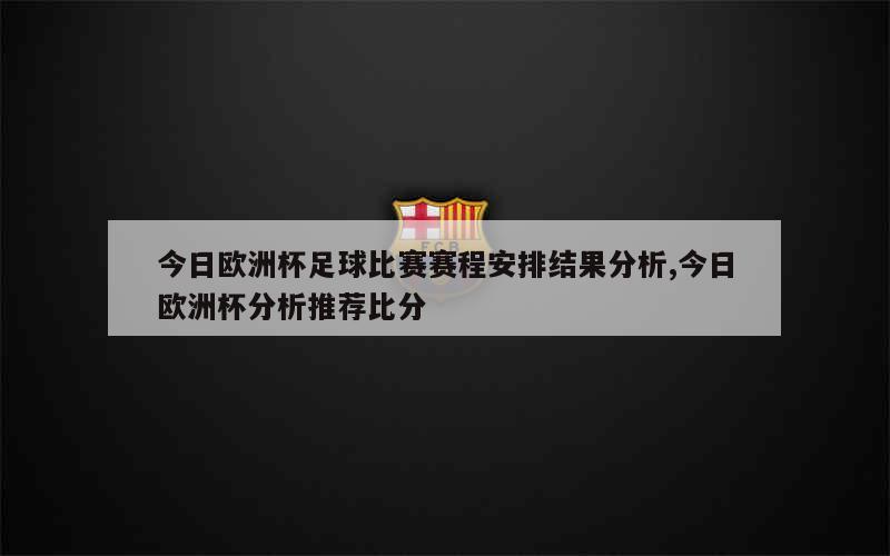 今日欧洲杯足球比赛赛程安排结果分析,今日欧洲杯分析推荐比分