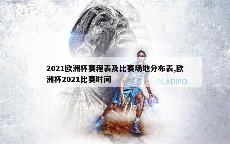 2021欧洲杯赛程表及比赛场地分布表,欧洲杯2021比赛时间